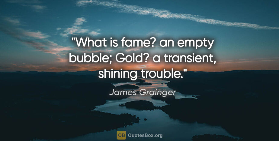 James Grainger quote: "What is fame? an empty bubble; Gold? a transient, shining..."