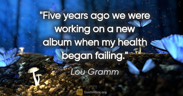 Lou Gramm quote: "Five years ago we were working on a new album when my health..."