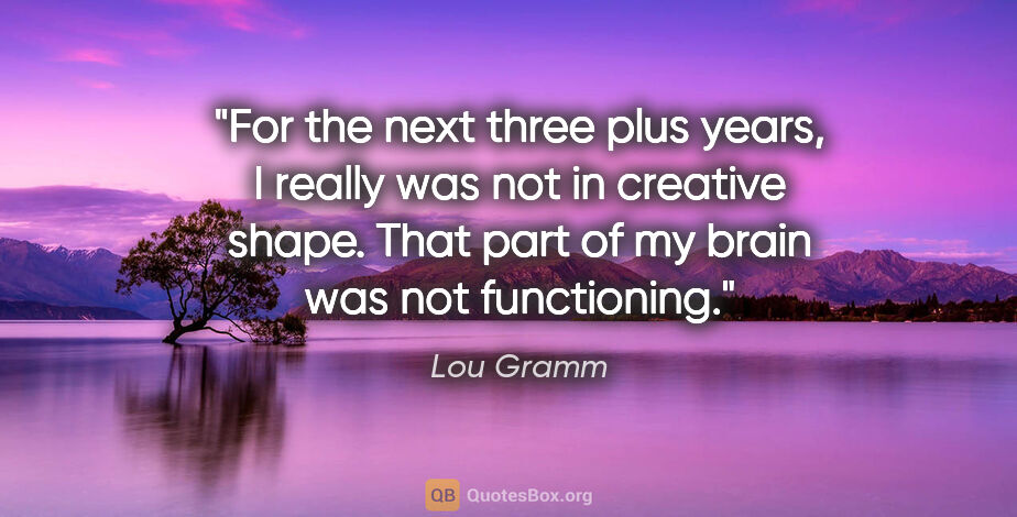 Lou Gramm quote: "For the next three plus years, I really was not in creative..."