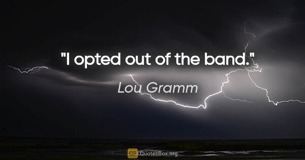 Lou Gramm quote: "I opted out of the band."