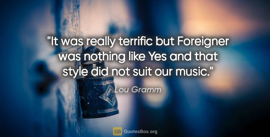 Lou Gramm quote: "It was really terrific but Foreigner was nothing like Yes and..."