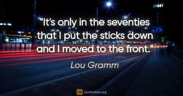 Lou Gramm quote: "It's only in the seventies that I put the sticks down and I..."