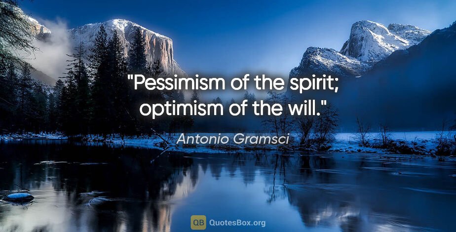 Antonio Gramsci quote: "Pessimism of the spirit; optimism of the will."