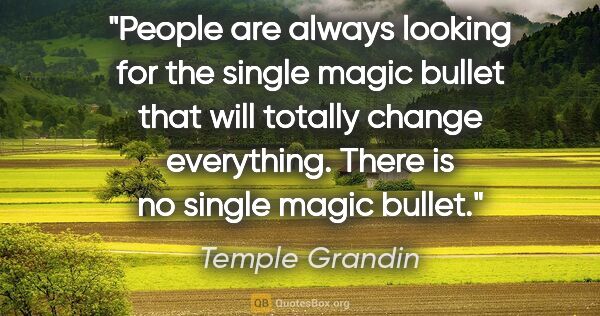 Temple Grandin quote: "People are always looking for the single magic bullet that..."