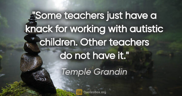 Temple Grandin quote: "Some teachers just have a knack for working with autistic..."