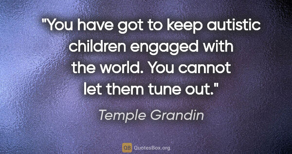 Temple Grandin quote: "You have got to keep autistic children engaged with the world...."