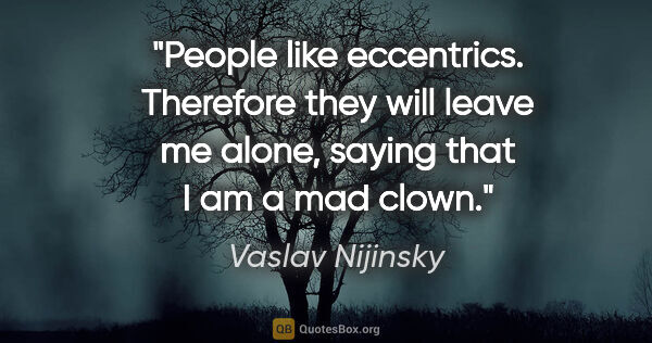 Vaslav Nijinsky quote: "People like eccentrics. Therefore they will leave me alone,..."