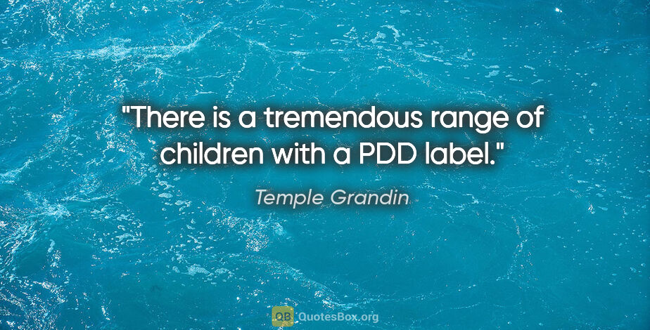 Temple Grandin quote: "There is a tremendous range of children with a PDD label."