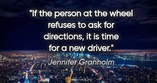 Jennifer Granholm quote: "If the person at the wheel refuses to ask for directions, it..."