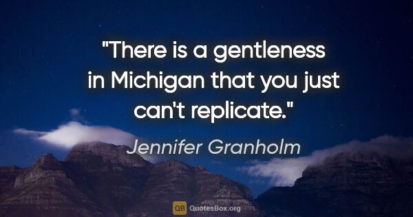 Jennifer Granholm quote: "There is a gentleness in Michigan that you just can't replicate."