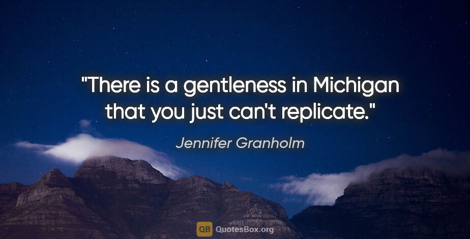 Jennifer Granholm quote: "There is a gentleness in Michigan that you just can't replicate."