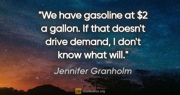 Jennifer Granholm quote: "We have gasoline at $2 a gallon. If that doesn't drive demand,..."