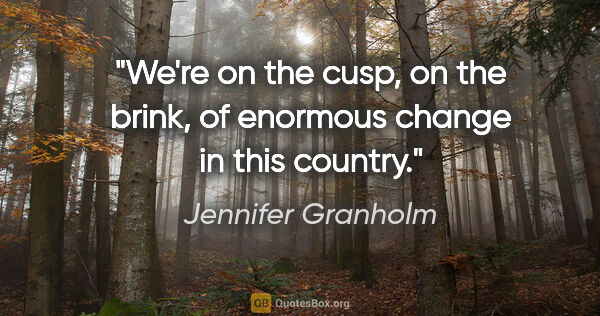 Jennifer Granholm quote: "We're on the cusp, on the brink, of enormous change in this..."