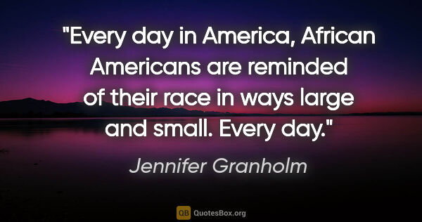 Jennifer Granholm quote: "Every day in America, African Americans are reminded of their..."