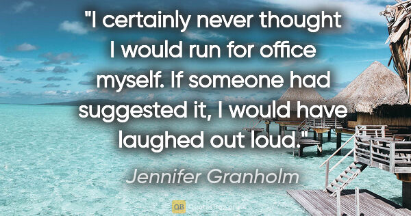 Jennifer Granholm quote: "I certainly never thought I would run for office myself. If..."