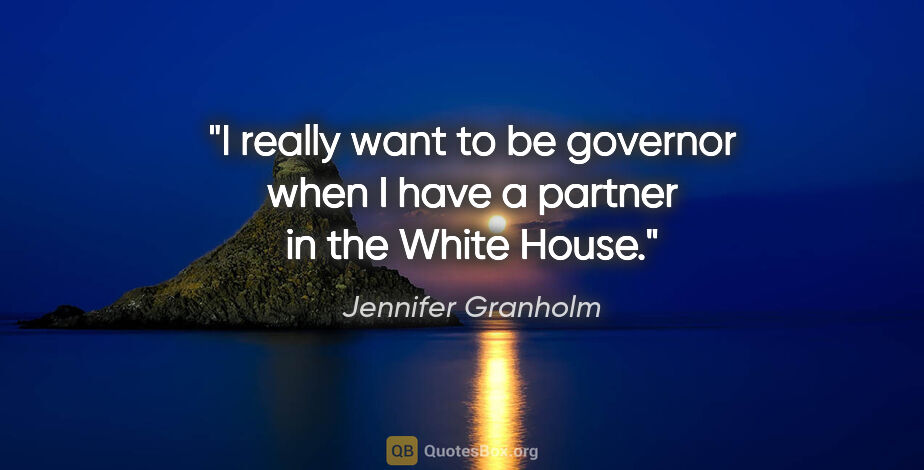 Jennifer Granholm quote: "I really want to be governor when I have a partner in the..."