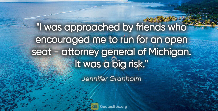 Jennifer Granholm quote: "I was approached by friends who encouraged me to run for an..."