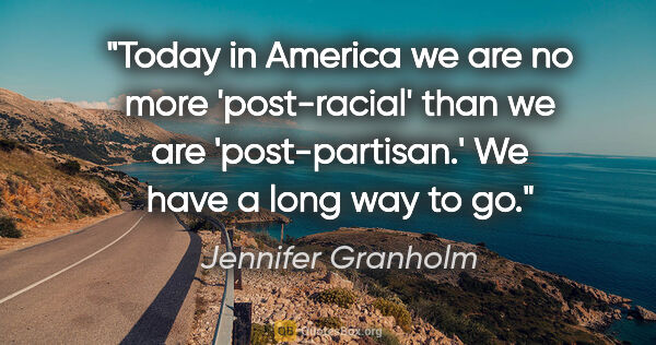 Jennifer Granholm quote: "Today in America we are no more 'post-racial' than we are..."