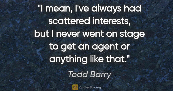 Todd Barry quote: "I mean, I've always had scattered interests, but I never went..."