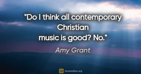 Amy Grant quote: "Do I think all contemporary Christian music is good? No."