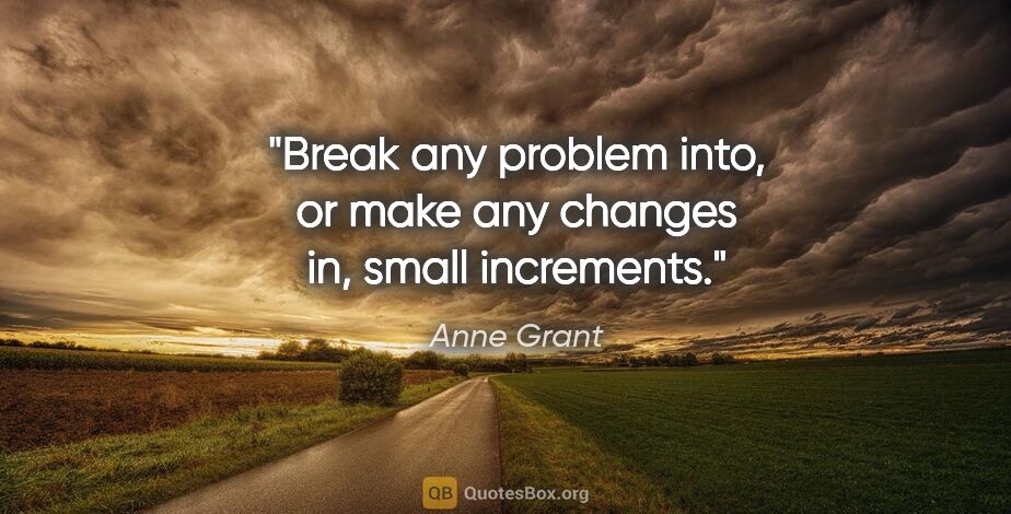 Anne Grant quote: "Break any problem into, or make any changes in, small increments."