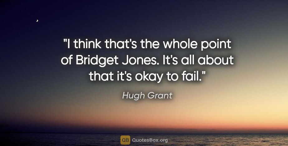 Hugh Grant quote: "I think that's the whole point of Bridget Jones. It's all..."
