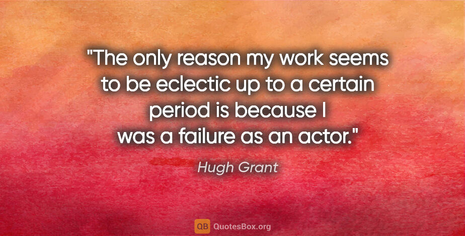 Hugh Grant quote: "The only reason my work seems to be eclectic up to a certain..."