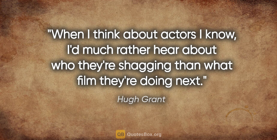 Hugh Grant quote: "When I think about actors I know, I'd much rather hear about..."