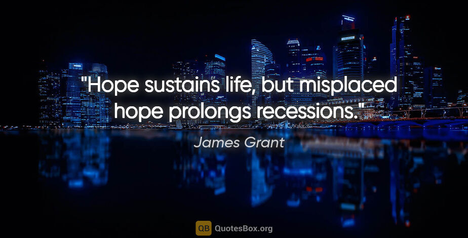 James Grant quote: "Hope sustains life, but misplaced hope prolongs recessions."