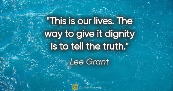 Lee Grant quote: "This is our lives. The way to give it dignity is to tell the..."