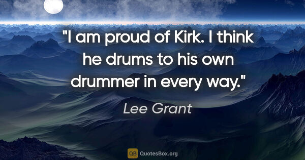 Lee Grant quote: "I am proud of Kirk. I think he drums to his own drummer in..."