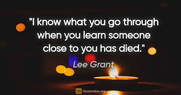 Lee Grant quote: "I know what you go through when you learn someone close to you..."
