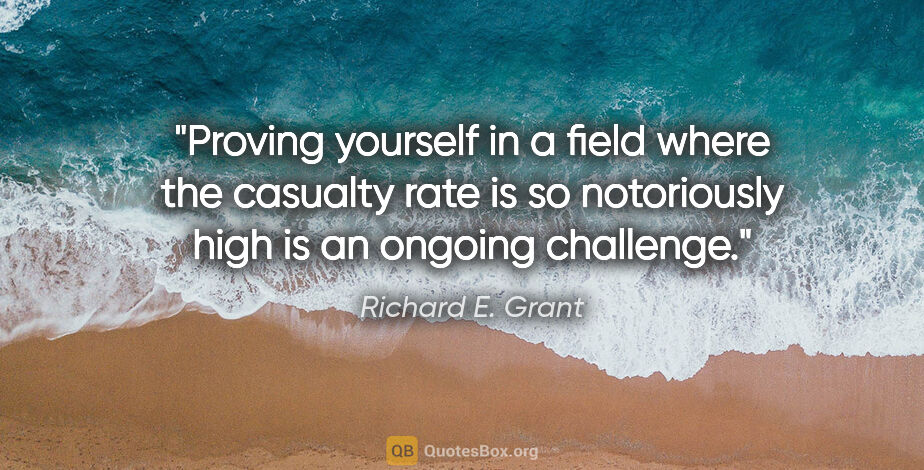 Richard E. Grant quote: "Proving yourself in a field where the casualty rate is so..."