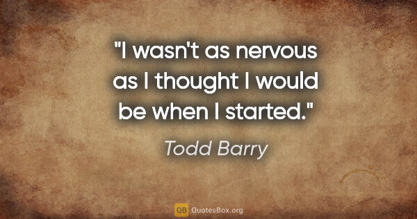 Todd Barry quote: "I wasn't as nervous as I thought I would be when I started."