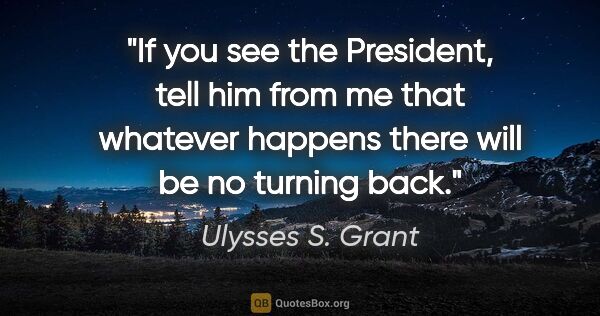 Ulysses S. Grant quote: "If you see the President, tell him from me that whatever..."