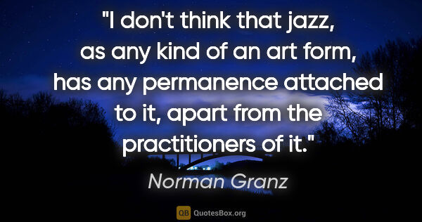 Norman Granz quote: "I don't think that jazz, as any kind of an art form, has any..."