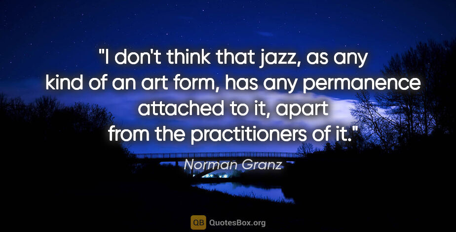 Norman Granz quote: "I don't think that jazz, as any kind of an art form, has any..."