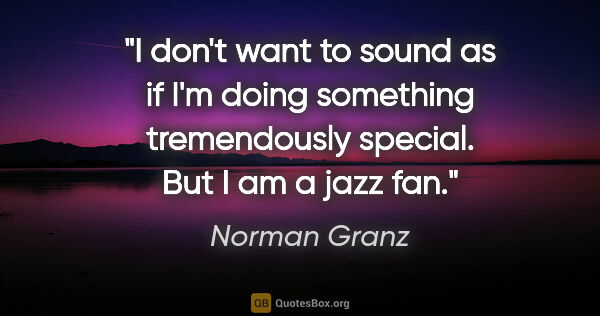 Norman Granz quote: "I don't want to sound as if I'm doing something tremendously..."