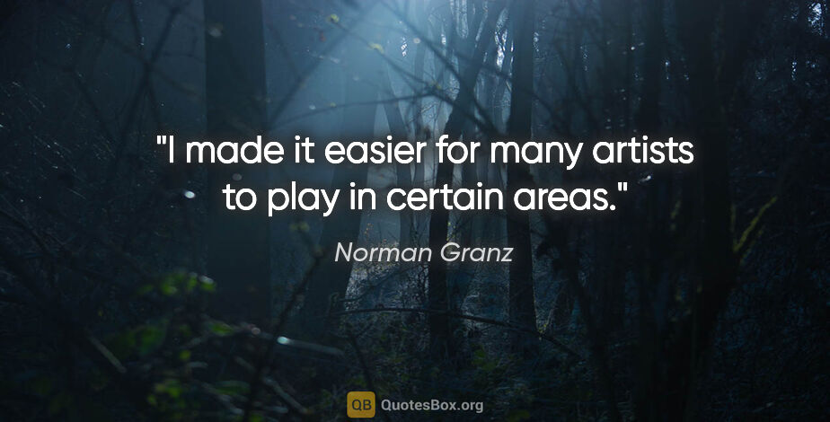 Norman Granz quote: "I made it easier for many artists to play in certain areas."