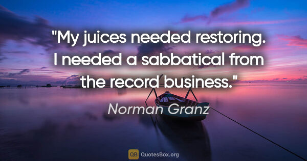 Norman Granz quote: "My juices needed restoring. I needed a sabbatical from the..."