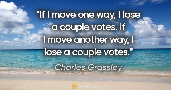 Charles Grassley quote: "If I move one way, I lose a couple votes. If I move another..."