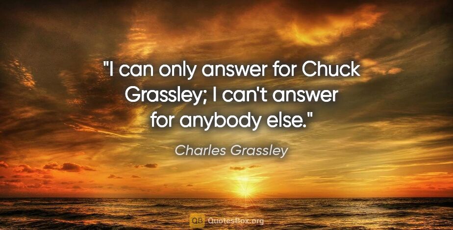 Charles Grassley quote: "I can only answer for Chuck Grassley; I can't answer for..."