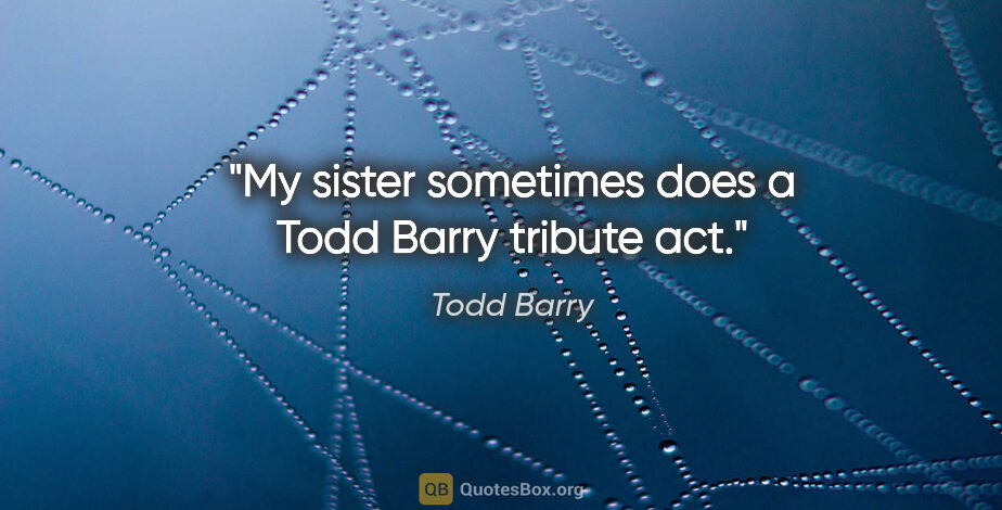 Todd Barry quote: "My sister sometimes does a Todd Barry tribute act."
