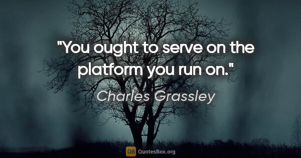 Charles Grassley quote: "You ought to serve on the platform you run on."