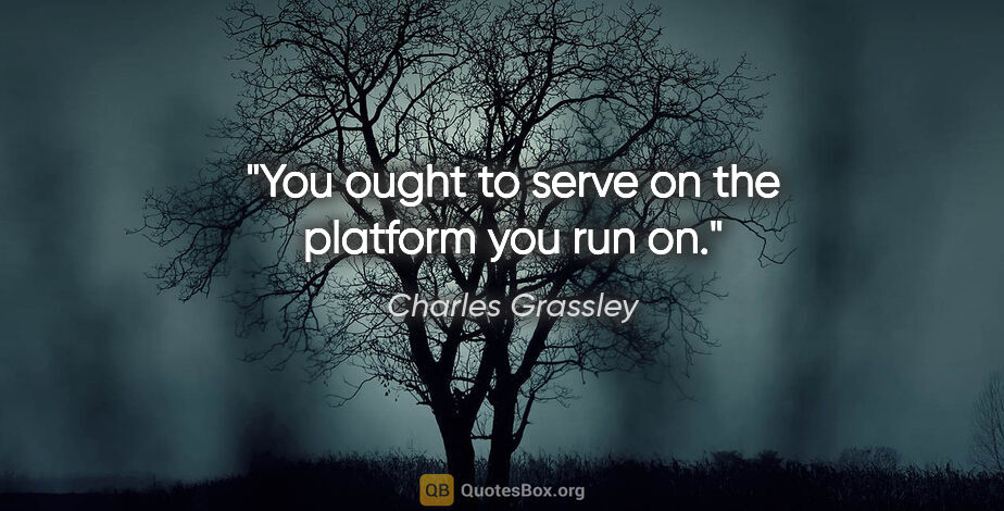 Charles Grassley quote: "You ought to serve on the platform you run on."