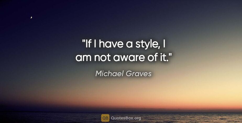 Michael Graves quote: "If I have a style, I am not aware of it."