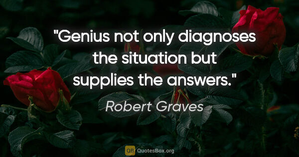 Robert Graves quote: "Genius not only diagnoses the situation but supplies the answers."