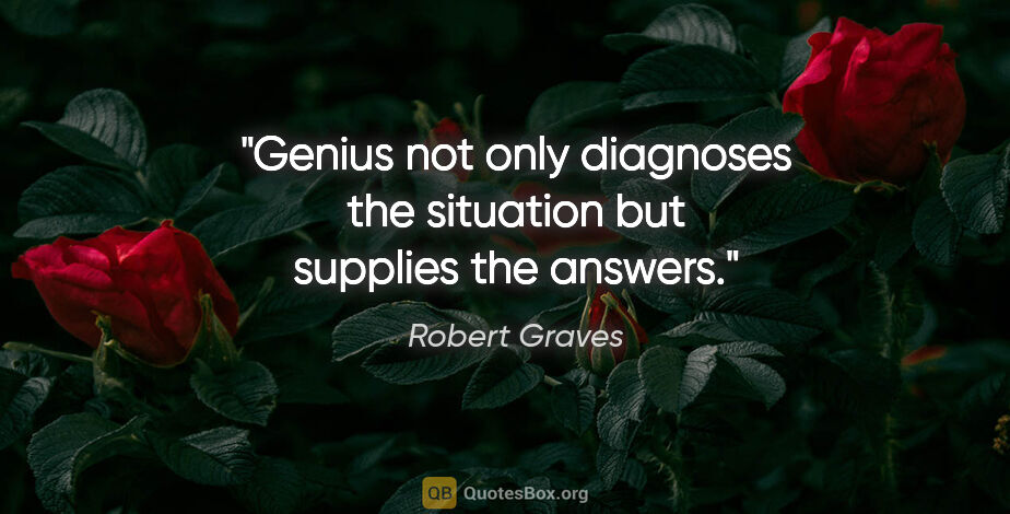 Robert Graves quote: "Genius not only diagnoses the situation but supplies the answers."