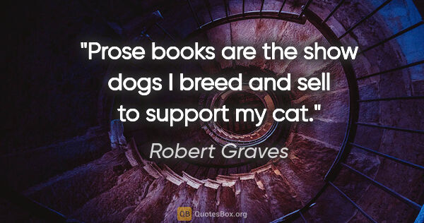 Robert Graves quote: "Prose books are the show dogs I breed and sell to support my cat."