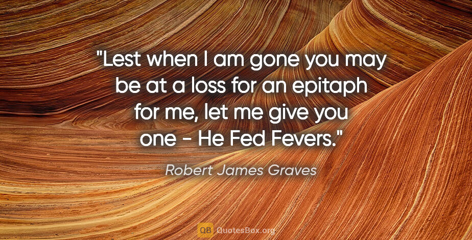 Robert James Graves quote: "Lest when I am gone you may be at a loss for an epitaph for..."